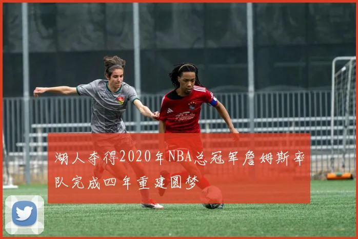 湖人夺得2020年NBA总冠军詹姆斯率队完成四年重建圆梦