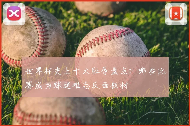 世界杯史上十大耻辱盘点：哪些比赛成为球迷难忘反面教材