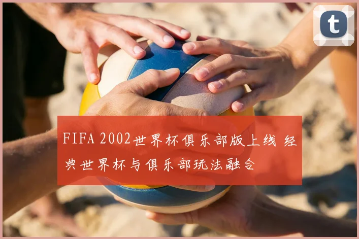 FIFA 2002世界杯俱乐部版上线 经典世界杯与俱乐部玩法融合