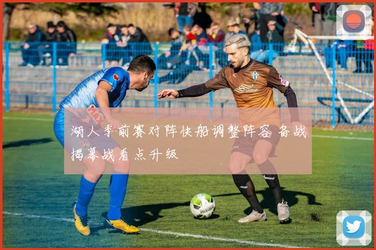 湖人季前赛对阵快船调整阵容 备战揭幕战看点升级