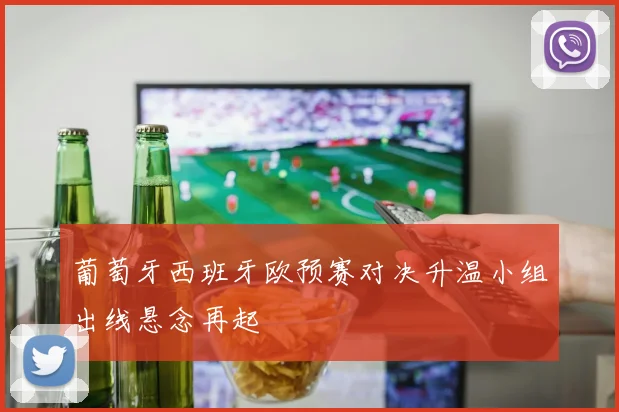 葡萄牙西班牙欧预赛对决升温小组出线悬念再起