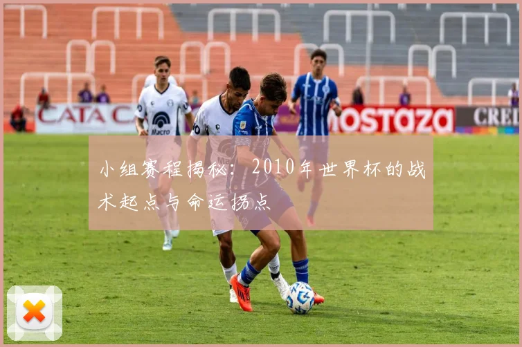 小组赛程揭秘：2010年世界杯的战术起点与命运拐点