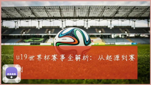 u19世界杯赛事全解析:从起源到赛制