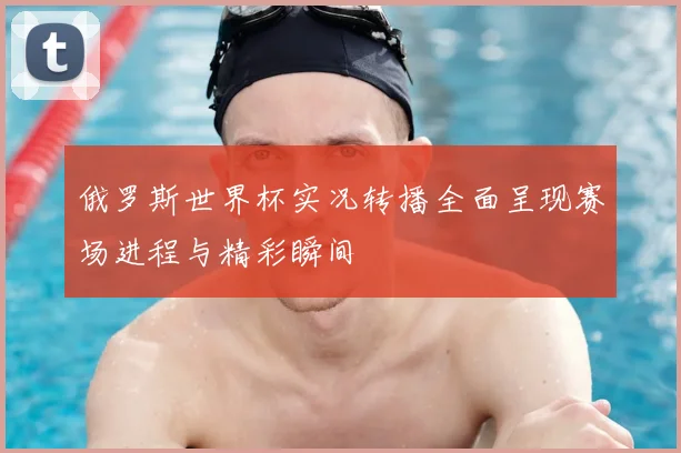 俄罗斯世界杯实况转播全面呈现赛场进程与精彩瞬间