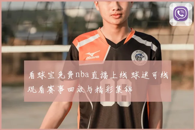 看球宝免费nba直播上线 球迷可线观看赛事回放与精彩集锦