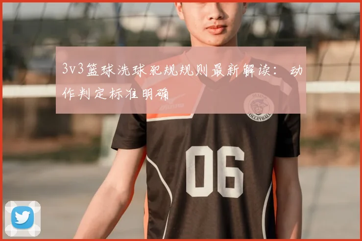 3v3篮球洗球犯规规则最新解读:动作判定标准明确