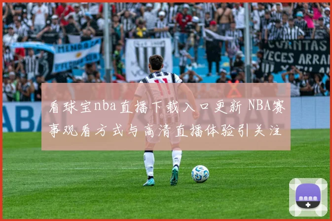 看球宝nba直播下载入口更新 NBA赛事观看方式与高清直播体验引关注
