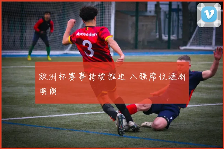 欧洲杯赛事持续推进 八强席位逐渐明朗