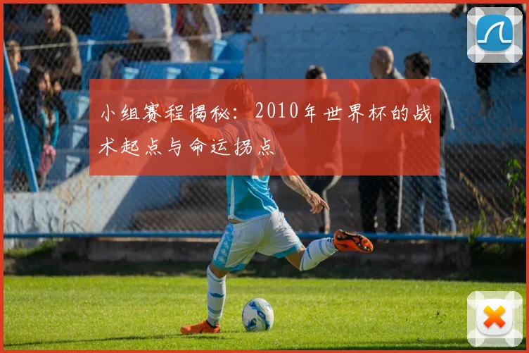 小组赛程揭秘:2010年世界杯的战术起点与命运拐点