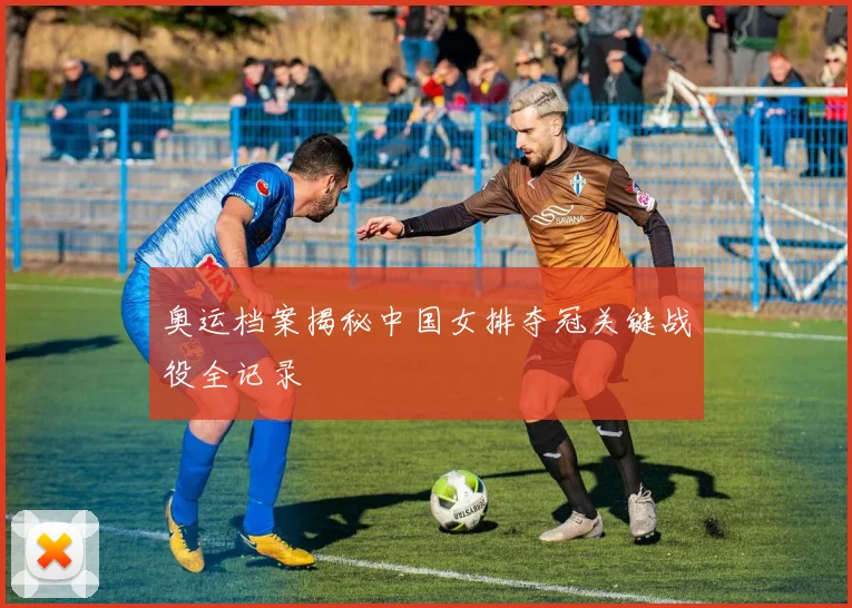 奥运档案揭秘中国女排夺冠关键战役全记录