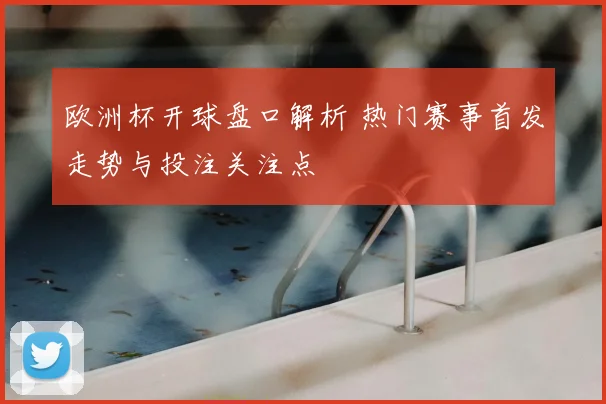 欧洲杯开球盘口解析 热门赛事首发走势与投注关注点