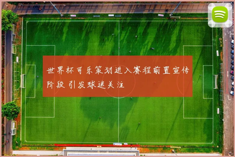 世界杯可乐策划进入赛程前置宣传阶段 引发球迷关注