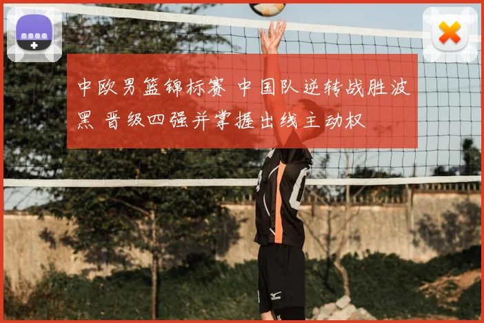 中欧男篮锦标赛 中国队逆转战胜波黑 晋级四强并掌握出线主动权