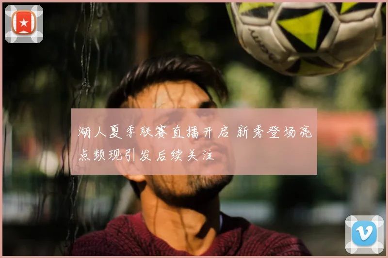 湖人夏季联赛直播开启 新秀登场亮点频现引发后续关注