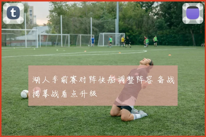 湖人季前赛对阵快船调整阵容 备战揭幕战看点升级