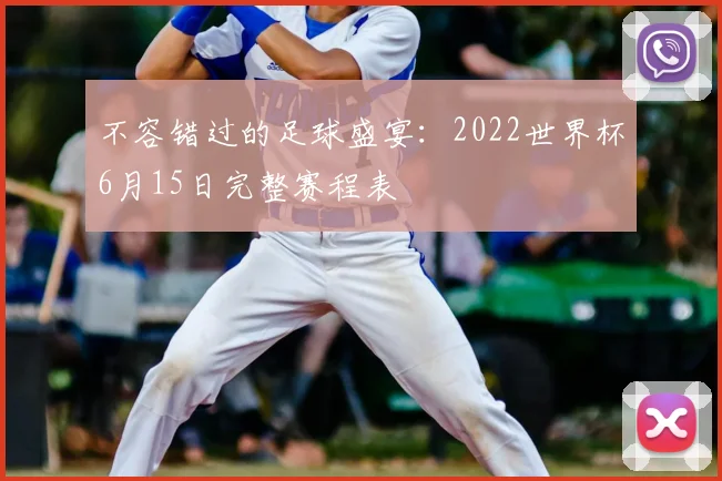 不容错过的足球盛宴:2022世界杯6月15日完整赛程表