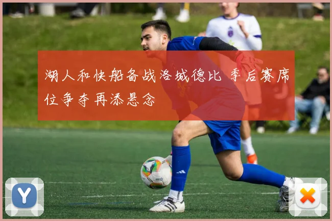 湖人和快船备战洛城德比 季后赛席位争夺再添悬念
