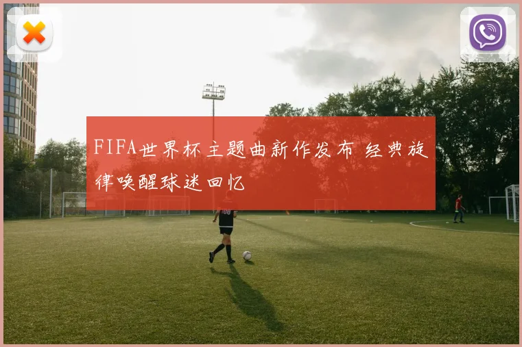 FIFA世界杯主题曲新作发布 经典旋律唤醒球迷回忆