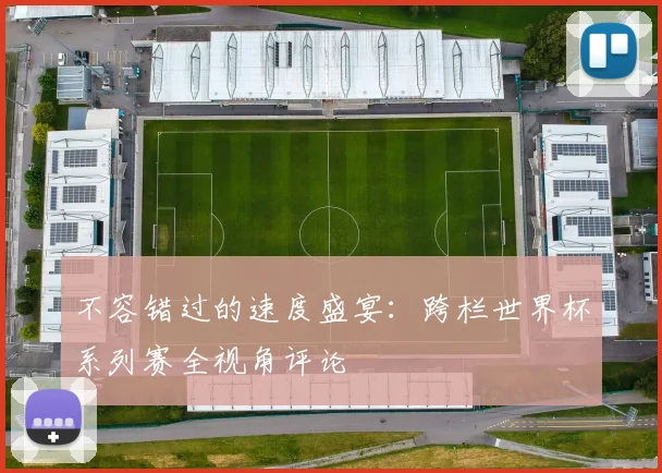 不容错过的速度盛宴:跨栏世界杯系列赛全视角评论