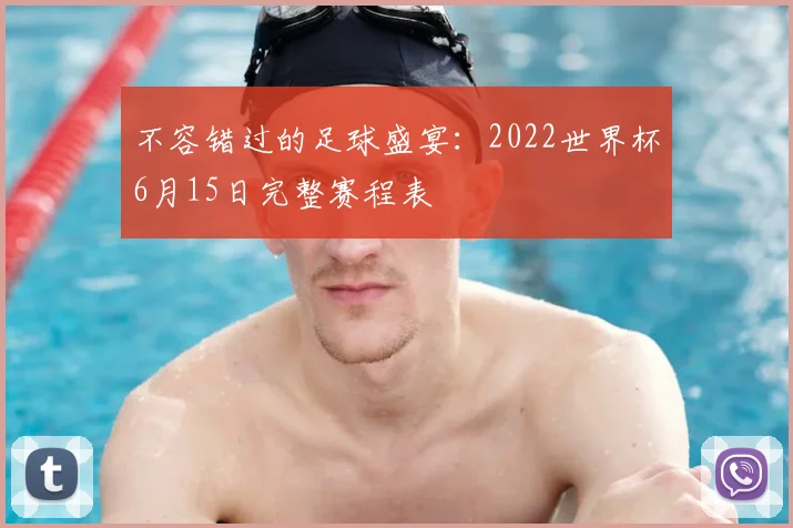 不容错过的足球盛宴:2022世界杯6月15日完整赛程表