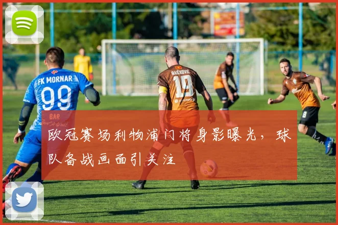 欧冠赛场利物浦门将身影曝光,球队备战画面引关注