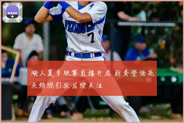 湖人夏季联赛直播开启 新秀登场亮点频现引发后续关注