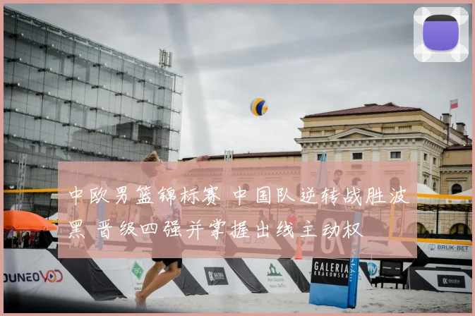 中欧男篮锦标赛 中国队逆转战胜波黑 晋级四强并掌握出线主动权